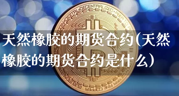 天然橡胶的期货合约(天然橡胶的期货合约是什么)_https://m.zghnxxa.com_股指期货_第1张