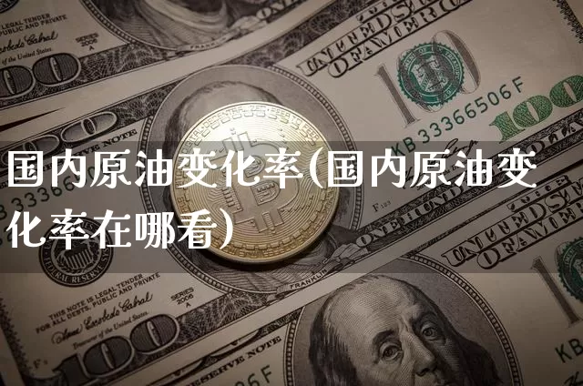 国内原油变化率(国内原油变化率在哪看)_https://m.zghnxxa.com_股指期货_第1张