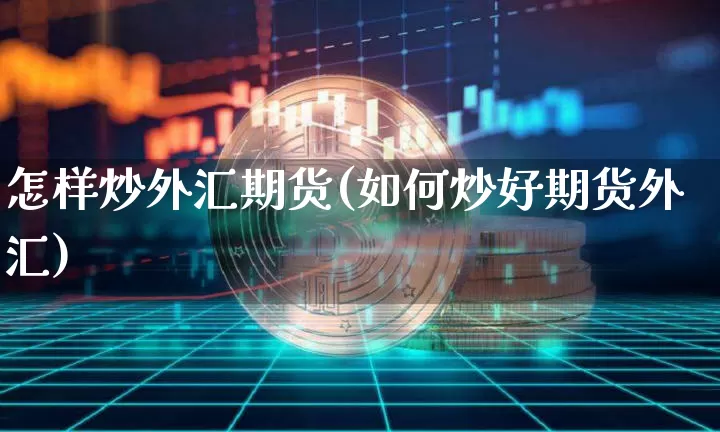 怎样炒外汇期货(如何炒好期货外汇)_https://m.zghnxxa.com_期货资讯_第1张