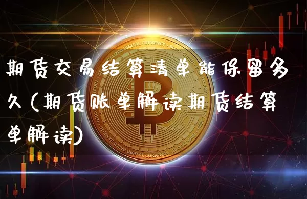 期货交易结算清单能保留多久(期货账单解读期货结算单解读)_https://m.zghnxxa.com_期货资讯_第1张