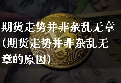 期货走势并非杂乱无章(期货走势并非杂乱无章的原因)_https://m.zghnxxa.com_原油直播_第1张