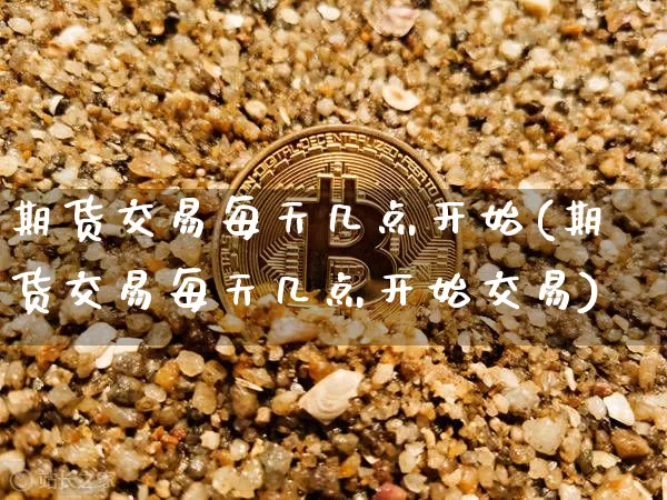 期货交易每天几点开始(期货交易每天几点开始交易)_https://m.zghnxxa.com_纳指期货_第1张