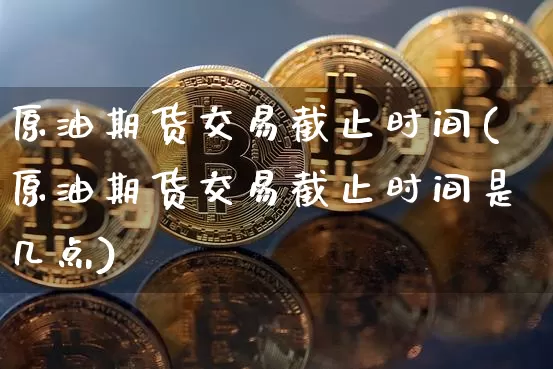 原油期货交易截止时间(原油期货交易截止时间是几点)_https://m.zghnxxa.com_纳指期货_第1张