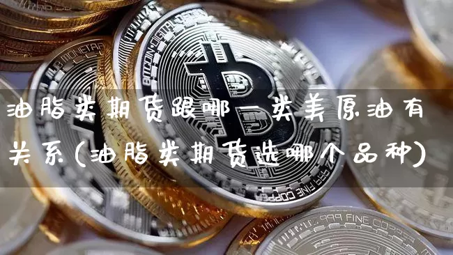 油脂类期货跟哪一类美原油有关系(油脂类期货选哪个品种)_https://m.zghnxxa.com_恒指期货_第1张