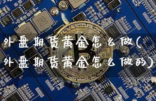 外盘期货黄金怎么做(外盘期货黄金怎么做的)_原油直播_第1张_诸葛期货直播室 外盘期货黄金怎么做(外盘期货黄金怎么做的)_https://m.zghnxxa.com_原油直播_第1张
