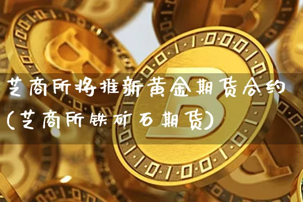 芝商所将推新黄金期货合约(芝商所铁矿石期货)_https://m.zghnxxa.com_黄金直播_第1张