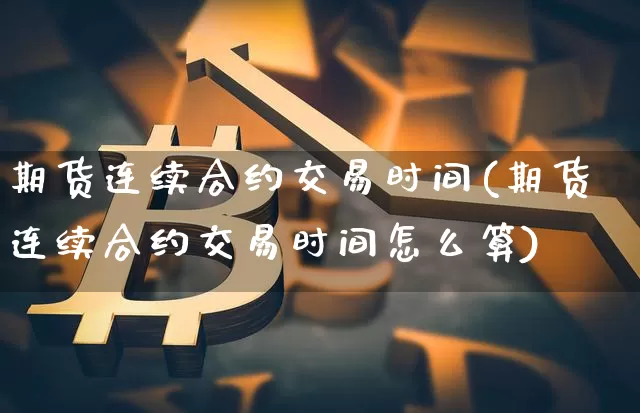 期货连续合约交易时间(期货连续合约交易时间怎么算)_https://m.zghnxxa.com_纳指期货_第1张