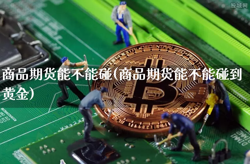 商品期货能不能碰(商品期货能不能碰到黄金)_原油直播_第1张_诸葛期货直播室 商品期货能不能碰(商品期货能不能碰到黄金)_https://m.zghnxxa.com_原油直播_第1张