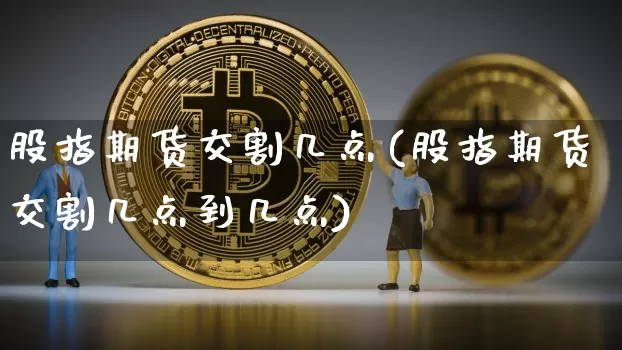 股指期货交割几点(股指期货交割几点到几点)_天然气期货_第1张_诸葛期货直播室 股指期货交割几点(股指期货交割几点到几点)_https://m.zghnxxa.com_天然气期货_第1张
