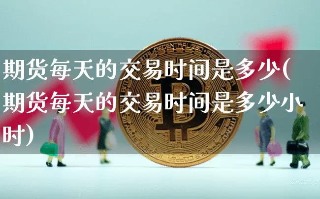 期货每天的交易时间是多少(期货每天的交易时间是多少小时)_https://m.zghnxxa.com_天然气期货_第1张