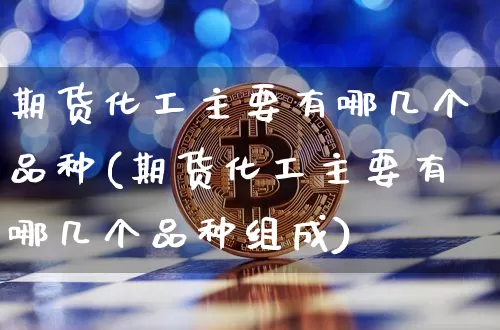 期货化工主要有哪几个品种(期货化工主要有哪几个品种组成)_黄金直播_第1张_诸葛期货直播室 期货化工主要有哪几个品种(期货化工主要有哪几个品种组成)_https://m.zghnxxa.com_黄金直播_第1张