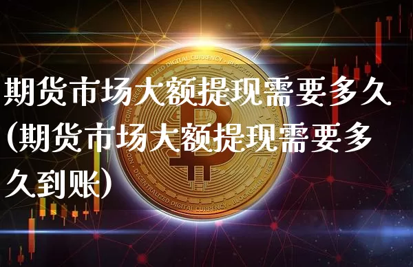 期货市场大额提现需要多久(期货市场大额提现需要多久到账)_黄金直播_第1张_诸葛期货直播室 期货市场大额提现需要多久(期货市场大额提现需要多久到账)_https://m.zghnxxa.com_黄金直播_第1张