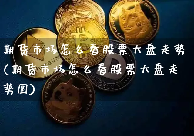 期货市场怎么看股票大盘走势(期货市场怎么看股票大盘走势图)_https://m.zghnxxa.com_黄金直播_第1张