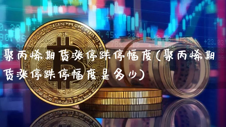 聚丙烯期货涨停跌停幅度(聚丙烯期货涨停跌停幅度是多少)_https://m.zghnxxa.com_天然气期货_第1张