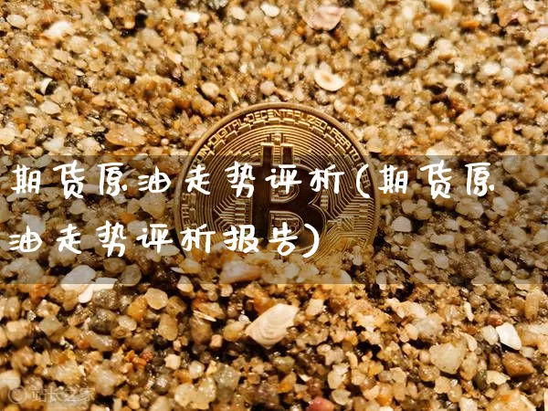 期货原油走势评析(期货原油走势评析报告)_https://m.zghnxxa.com_期货资讯_第1张