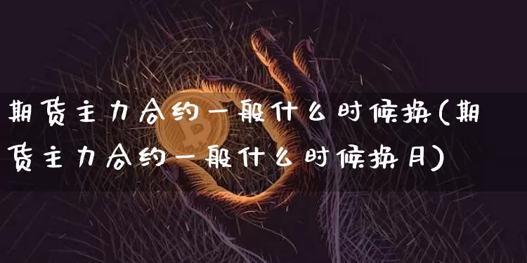 期货主力合约一般什么时候换(期货主力合约一般什么时候换月)_https://m.zghnxxa.com_原油直播_第1张