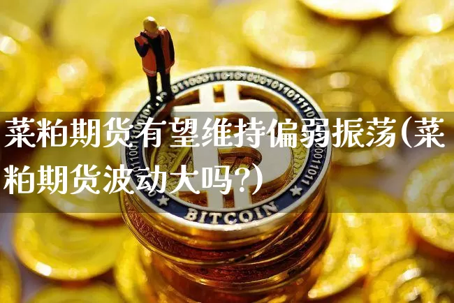 菜粕期货有望维持偏弱振荡(菜粕期货波动大吗?)_https://m.zghnxxa.com_纳指期货_第1张