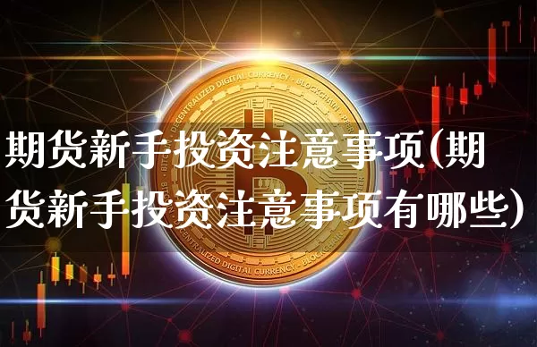 期货新手投资注意事项(期货新手投资注意事项有哪些)_https://m.zghnxxa.com_黄金直播_第1张