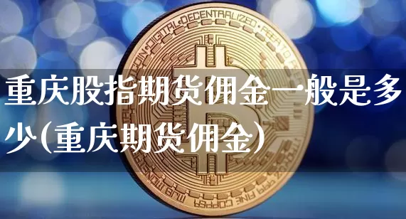 重庆股指期货佣金一般是多少(重庆期货佣金)_期货资讯_第1张_诸葛期货直播室 重庆股指期货佣金一般是多少(重庆期货佣金)_https://m.zghnxxa.com_期货资讯_第1张