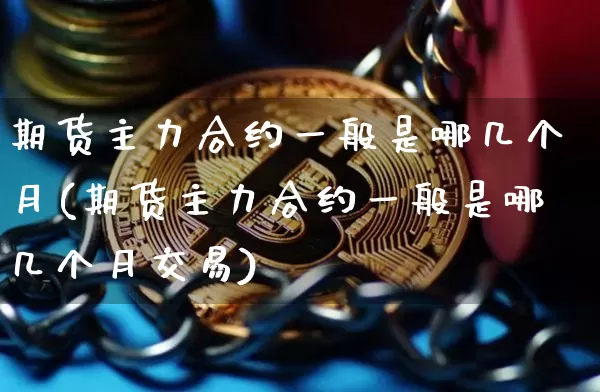 期货主力合约一般是哪几个月(期货主力合约一般是哪几个月交易)_https://m.zghnxxa.com_股指期货_第1张