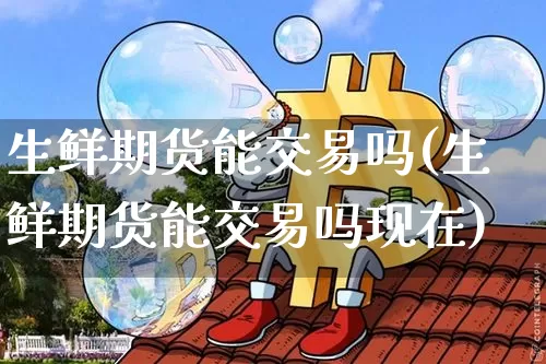 生鲜期货能交易吗(生鲜期货能交易吗现在)_黄金直播_第1张_诸葛期货直播室 生鲜期货能交易吗(生鲜期货能交易吗现在)_https://m.zghnxxa.com_黄金直播_第1张
