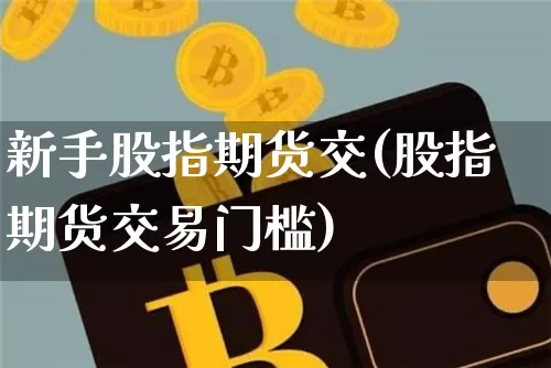新手股指期货交(股指期货交易门槛)_https://m.zghnxxa.com_黄金直播_第1张