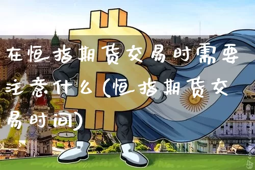 在恒指期货交易时需要注意什么(恒指期货交易时间)_https://m.zghnxxa.com_股指期货_第1张