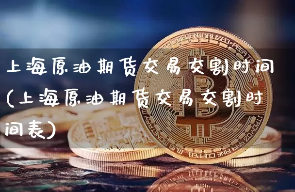 上海原油期货交易交割时间(上海原油期货交易交割时间表)_期货资讯_第1张_诸葛期货直播室 上海原油期货交易交割时间(上海原油期货交易交割时间表)_https://m.zghnxxa.com_期货资讯_第1张