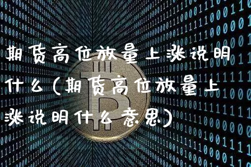 期货高位放量上涨说明什么(期货高位放量上涨说明什么意思)_https://m.zghnxxa.com_期货资讯_第1张