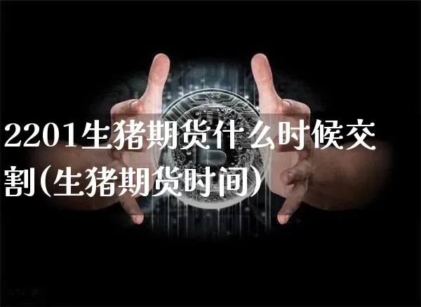2201生猪期货什么时候交割(生猪期货时间)_https://m.zghnxxa.com_股指期货_第1张