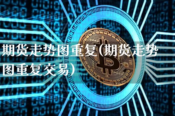 期货走势图重复(期货走势图重复交易)_https://m.zghnxxa.com_原油直播_第1张