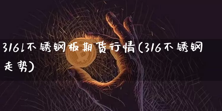 316l不锈钢板期货行情(316不锈钢走势)_恒指期货_第1张_诸葛期货直播室 316l不锈钢板期货行情(316不锈钢走势)_https://m.zghnxxa.com_恒指期货_第1张
