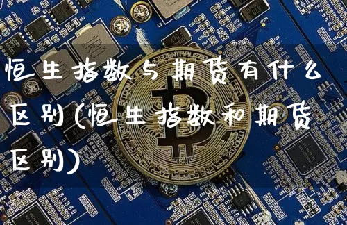 恒生指数与期货有什么区别(恒生指数和期货区别)_https://m.zghnxxa.com_期货资讯_第1张