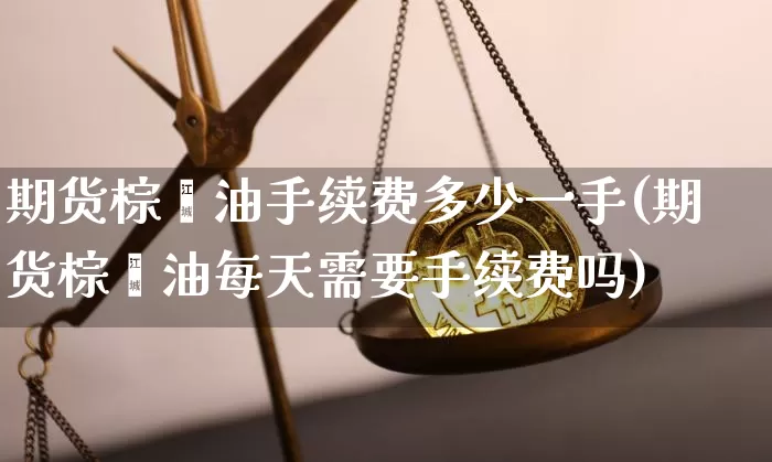期货棕榈油手续费多少一手(期货棕榈油每天需要手续费吗)_https://m.zghnxxa.com_股指期货_第1张