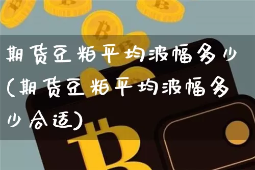 期货豆粕平均波幅多少(期货豆粕平均波幅多少合适)_股指期货_第1张_诸葛期货直播室 期货豆粕平均波幅多少(期货豆粕平均波幅多少合适)_https://m.zghnxxa.com_股指期货_第1张