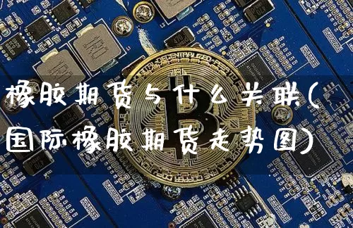 橡胶期货与什么关联(国际橡胶期货走势图)_https://m.zghnxxa.com_期货资讯_第1张