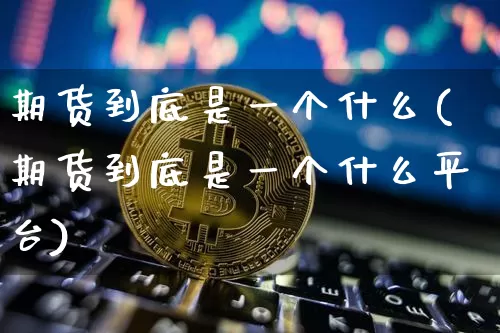期货到底是一个什么(期货到底是一个什么平台)_https://m.zghnxxa.com_期货资讯_第1张