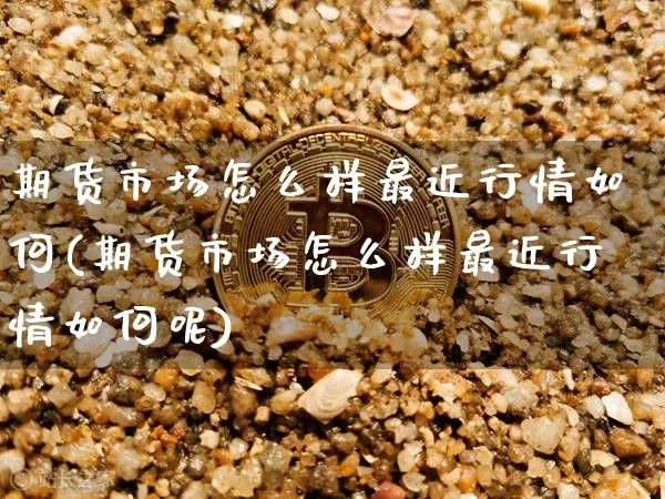 期货市场怎么样最近行情如何(期货市场怎么样最近行情如何呢)_https://m.zghnxxa.com_原油直播_第1张