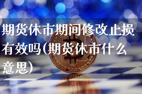期货休市期间修改止损有效吗(期货休市什么意思)_https://m.zghnxxa.com_期货资讯_第1张