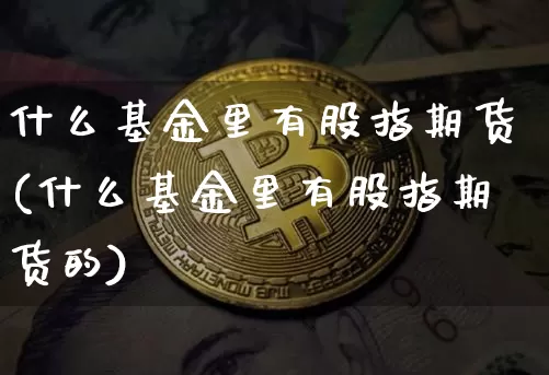 什么基金里有股指期货(什么基金里有股指期货的)_期货资讯_第1张_诸葛期货直播室 什么基金里有股指期货(什么基金里有股指期货的)_https://m.zghnxxa.com_期货资讯_第1张