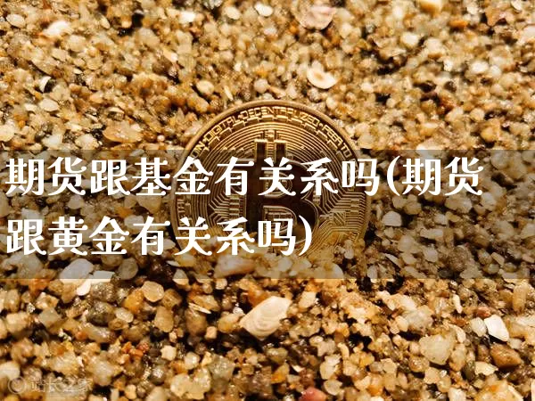 期货跟基金有关系吗(期货跟黄金有关系吗)_https://m.zghnxxa.com_黄金直播_第1张