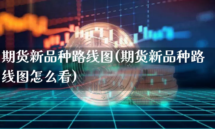 期货新品种路线图(期货新品种路线图怎么看)_https://m.zghnxxa.com_纳指期货_第1张