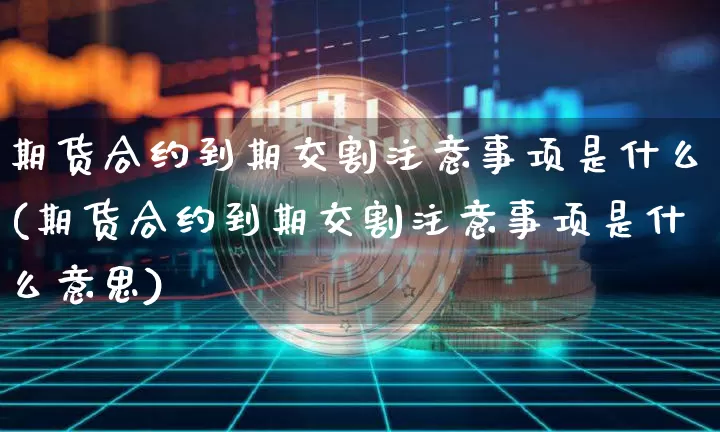 期货合约到期交割注意事项是什么(期货合约到期交割注意事项是什么意思)_https://m.zghnxxa.com_原油直播_第1张