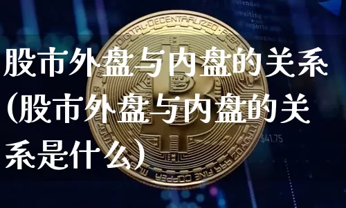 股市外盘与内盘的关系(股市外盘与内盘的关系是什么)_https://m.zghnxxa.com_期货资讯_第1张