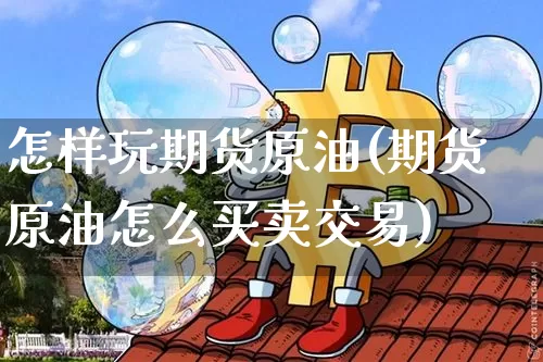怎样玩期货原油(期货原油怎么买卖交易)_https://m.zghnxxa.com_黄金直播_第1张