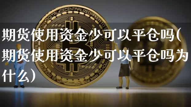 期货使用资金少可以平仓吗(期货使用资金少可以平仓吗为什么)_恒指期货_第1张_诸葛期货直播室 期货使用资金少可以平仓吗(期货使用资金少可以平仓吗为什么)_https://m.zghnxxa.com_恒指期货_第1张