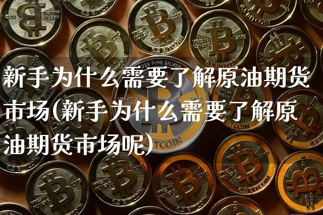 新手为什么需要了解原油期货市场(新手为什么需要了解原油期货市场呢)_原油直播_第1张_诸葛期货直播室 新手为什么需要了解原油期货市场(新手为什么需要了解原油期货市场呢)_https://m.zghnxxa.com_原油直播_第1张