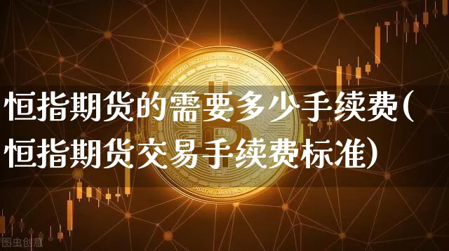 恒指期货的需要多少手续费(恒指期货交易手续费标准)_https://m.zghnxxa.com_期货资讯_第1张