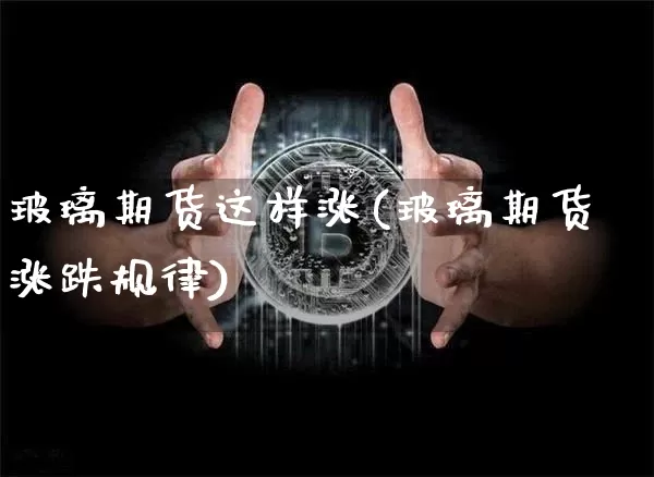 玻璃期货这样涨(玻璃期货涨跌规律)_https://m.zghnxxa.com_股指期货_第1张