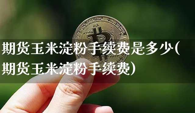 期货玉米淀粉手续费是多少(期货玉米淀粉手续费)_https://m.zghnxxa.com_纳指期货_第1张